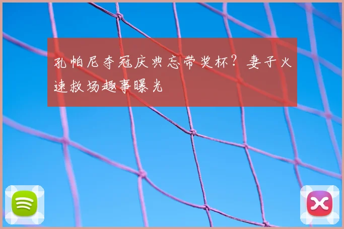 孔帕尼夺冠庆典忘带奖杯？妻子火速救场趣事曝光
