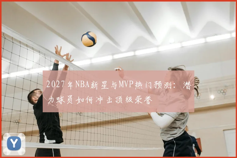 2027年NBA新星与MVP热门预测：潜力球员如何冲击顶级荣誉