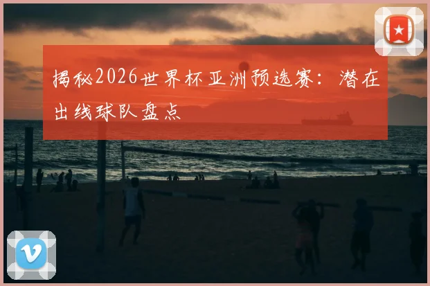 揭秘2026世界杯亚洲预选赛：潜在出线球队盘点