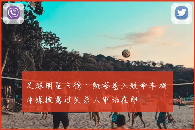 足球明星卡德·凯塔卷入致命车祸 非媒披露过失杀人审讯在即