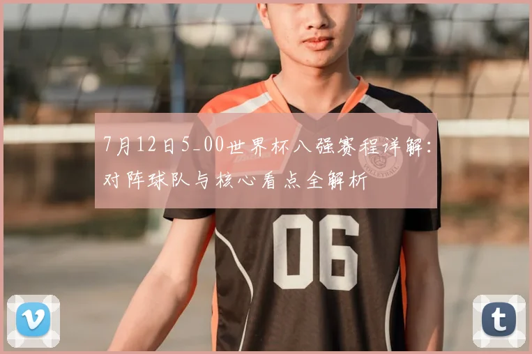 7月12日5_00世界杯八强赛程详解:对阵球队与核心看点全解析
