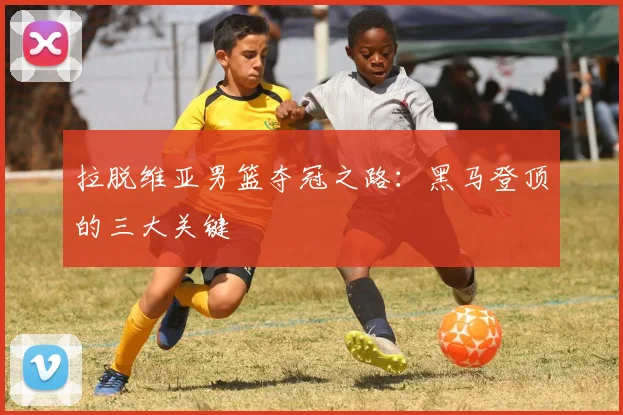 拉脱维亚男篮夺冠之路:黑马登顶的三大关键