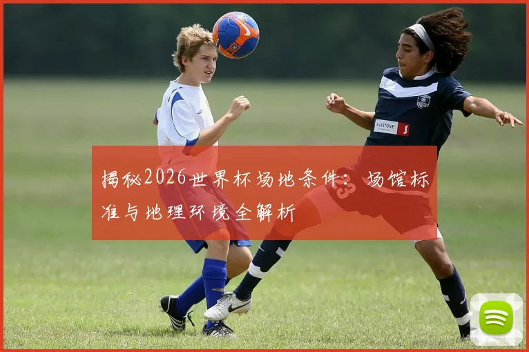 揭秘2026世界杯场地条件：场馆标准与地理环境全解析