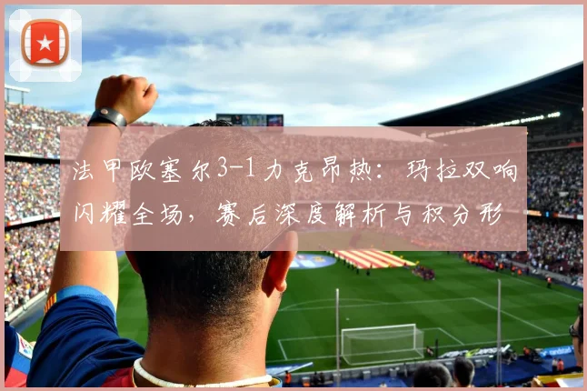 法甲欧塞尔3-1力克昂热：玛拉双响闪耀全场，赛后深度解析与积分形势