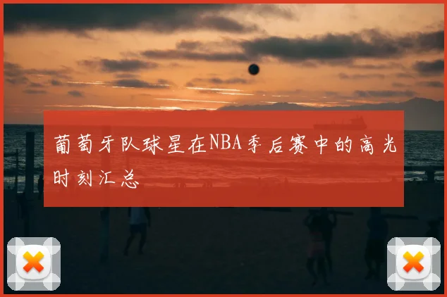 葡萄牙队球星在NBA季后赛中的高光时刻汇总
