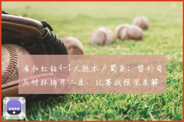 浦和红钻4-1大胜水户蜀葵：替补奇兵特林梅开二度，比赛战报深度解析