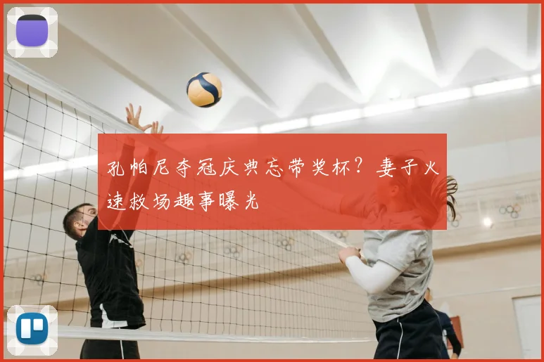 孔帕尼夺冠庆典忘带奖杯？妻子火速救场趣事曝光