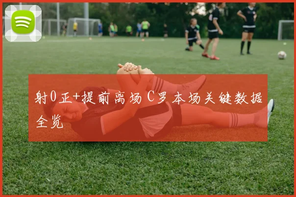 射0正+提前离场 C罗本场关键数据全览