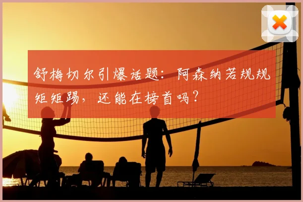 舒梅切尔引爆话题:阿森纳若规规矩矩踢,还能在榜首吗?