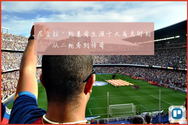 尼古拉·约基奇生涯十大高光时刻：从二轮秀到传奇