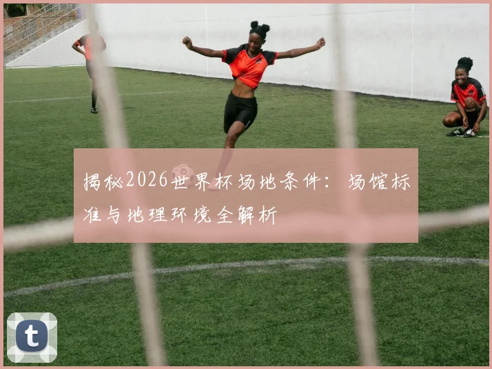 揭秘2026世界杯场地条件:场馆标准与地理环境全解析