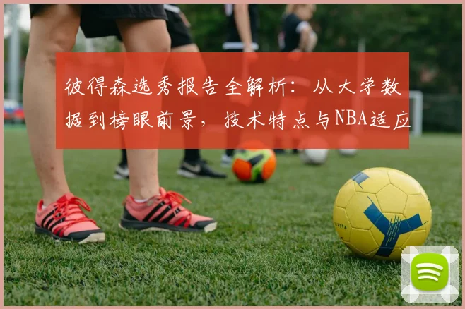 彼得森选秀报告全解析：从大学数据到榜眼前景，技术特点与NBA适应力深度剖析