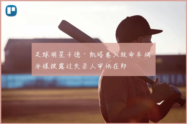 足球明星卡德·凯塔卷入致命车祸 非媒披露过失杀人审讯在即