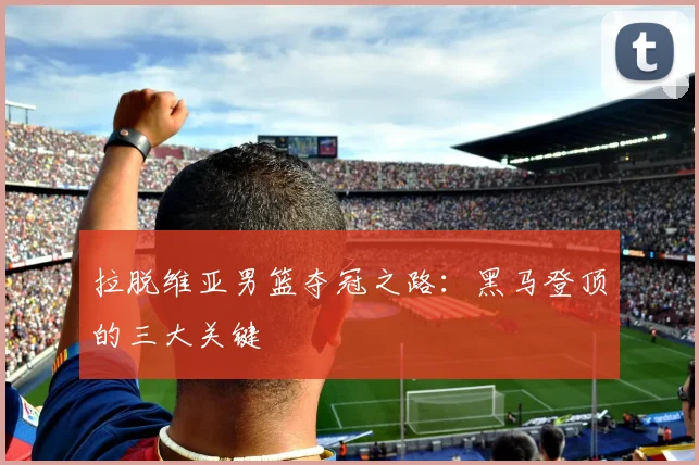 拉脱维亚男篮夺冠之路：黑马登顶的三大关键